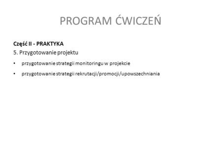 PROGRAM ĆWICZEŃ Część II - PRAKTYKA 5. Przygotowanie projektu przygotowanie strategii monitoringu w projekcie przygotowanie strategii rekrutacji/promocji/upowszechniania.