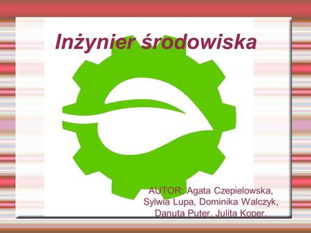 Inżynier środowiska AUTOR: Agata Czepielowska, Sylwia Lupa, Dominika Walczyk, Danuta Puter, Julita Koper.