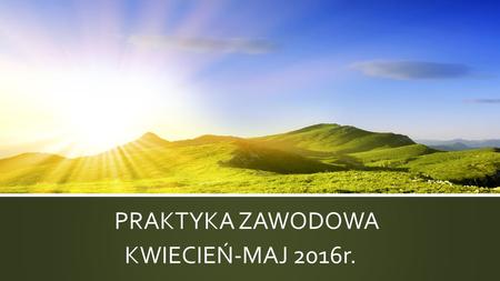 PRAKTYKA ZAWODOWA KWIECIEŃ-MAJ 2016r.. TECHNIK LEŚNIK.
