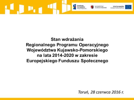Stan wdrażania Regionalnego Programu Operacyjnego Województwa Kujawsko-Pomorskiego na lata w zakresie Europejskiego Funduszu Społecznego Toruń,