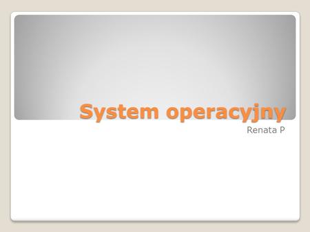 System operacyjny Renata P. System operacyjny - jest to zbiór nadrzędnych i niezbędnych programów umożliwiających pracę na komputerze. Jest on pośrednikiem.