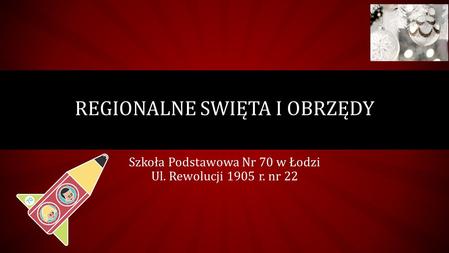 REGIONALNE SWIĘTA I OBRZĘDY Szkoła Podstawowa Nr 70 w Łodzi Ul. Rewolucji 1905 r. nr 22.