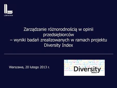 Zarządzanie różnorodnością w opinii przedsiębiorców – wyniki badań zrealizowanych w ramach projektu Diversity Index Warszawa, 20 lutego 2013 r.