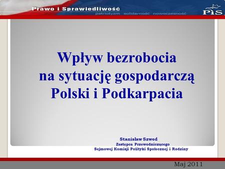 Maj 2011 Wpływ bezrobocia na sytuację gospodarczą Polski i Podkarpacia Stanisław Szwed Zastępca Przewodniczącego Sejmowej Komisji Polityki Społecznej i.