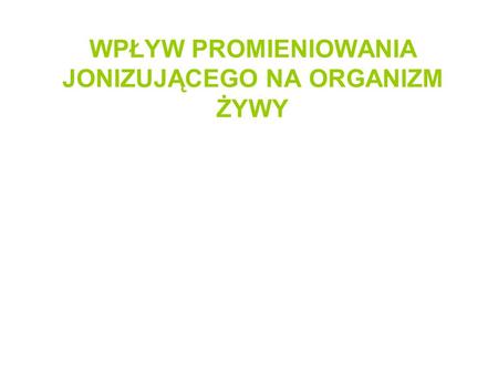 WPŁYW PROMIENIOWANIA JONIZUJĄCEGO NA ORGANIZM ŻYWY