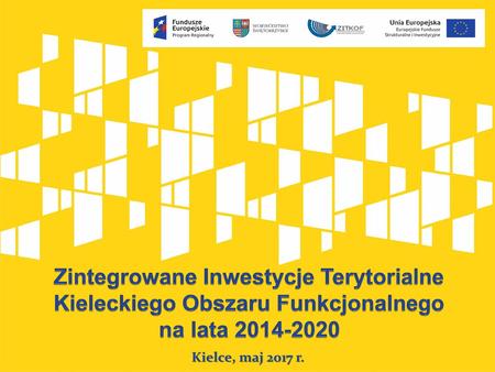 Zintegrowane Inwestycje Terytorialne Kieleckiego Obszaru Funkcjonalnego na lata 2014-2020 Kielce, maj 2017 r.