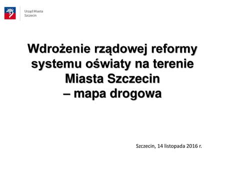 Wdrożenie rządowej reformy systemu oświaty na terenie Miasta Szczecin – mapa drogowa Szczecin, 14 listopada 2016 r.