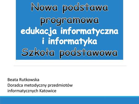 Nowa podstawa programowa edukacja informatyczna i informatyka Szkoła podstawowa Beata Rutkowska Doradca metodyczny przedmiotów informatycznych Katowice.