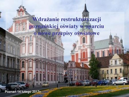 Wdrażanie restrukturyzacji poznańskiej oświaty w oparciu o nowe przepisy oświatowe Poznań 14 lutego 2017r.