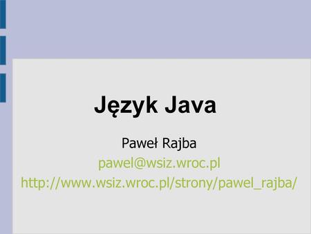 Język Java Paweł Rajba pawel@wsiz.wroc.pl http://www.wsiz.wroc.pl/strony/pawel_rajba/
