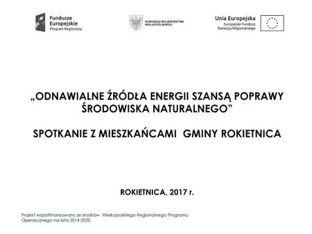 „odnawialne źródła energii szansą poprawy środowiska naturalnego” spotkanie z mieszkańcami Gminy ROKIETNICA ROKIETNICA, 2017 r. Projekt współfinansowany.