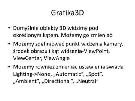 Grafika3D Domyślnie obiekty 3D widzimy pod określonym kątem. Możemy go zmieniać Możemy zdefiniować punkt widzenia kamery, środek obrazu i kąt widzenia-ViewPoint,