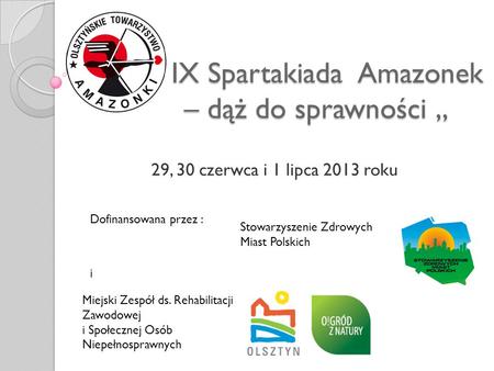 „ IX Spartakiada Amazonek – dąż do sprawności „ 29, 30 czerwca i 1 lipca 2013 roku Dofinansowana przez : Miejski Zespół ds. Rehabilitacji Zawodowej i Społecznej.
