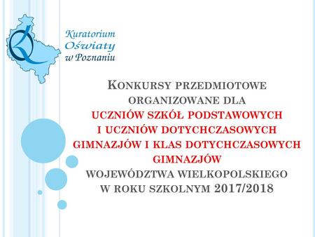 Konkursy przedmiotowe organizowane dla uczniów szkół podstawowych i uczniów dotychczasowych gimnazjów i klas dotychczasowych gimnazjów województwa wielkopolskiego.
