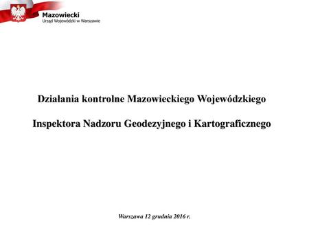 Działania kontrolne Mazowieckiego Wojewódzkiego Inspektora Nadzoru Geodezyjnego i Kartograficznego Warszawa 12 grudnia 2016 r.