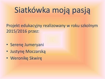 Siatkówka moją pasją Projekt edukacyjny realizowany w roku szkolnym 2015/2016 przez: Serenę Jumeryani Justynę Moczarską Weronikę Skwirę.