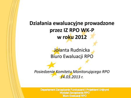 Działania ewaluacyjne prowadzone przez IZ RPO WK-P w roku 2012 Jolanta Rudnicka Biuro Ewaluacji RPO Posiedzenie Komitetu Monitorującego RPO 14.03.2013.