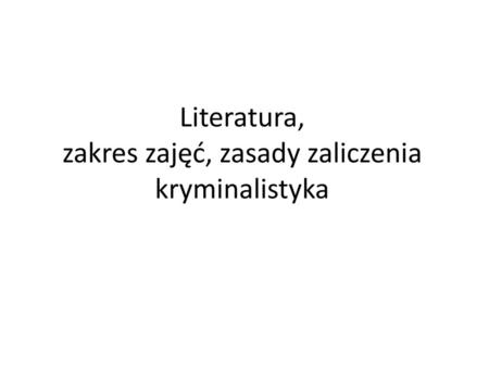 Literatura, zakres zajęć, zasady zaliczenia kryminalistyka