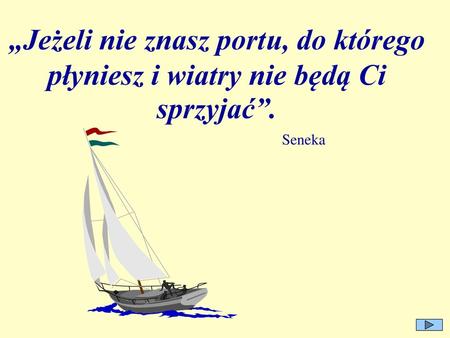 „Jeżeli nie znasz portu, do którego płyniesz i wiatry nie będą Ci sprzyjać”. Seneka.