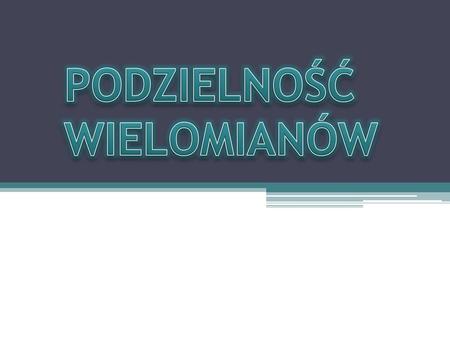 PODZIELNOŚĆ WIELOMIANÓW