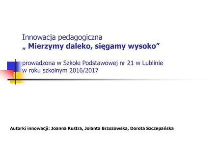 Innowacja pedagogiczna „ Mierzymy daleko, sięgamy wysoko” prowadzona w Szkole Podstawowej nr 21 w Lublinie w roku szkolnym 2016/2017 Autorki innowacji: