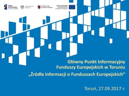 Główny Punkt Informacyjny Funduszy Europejskich w Toruniu „Źródła informacji o Funduszach Europejskich” Toruń, 27.09.2017 r.