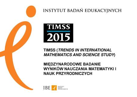 TIMSS (TRENDS IN INTERNATIONAL MATHEMATICS AND SCIENCE STUDY) MIĘDZYNARODOWE BADANIE WYNIKÓW NAUCZANIA MATEMATYKI I NAUK PRZYRODNICZYCH 1 1.