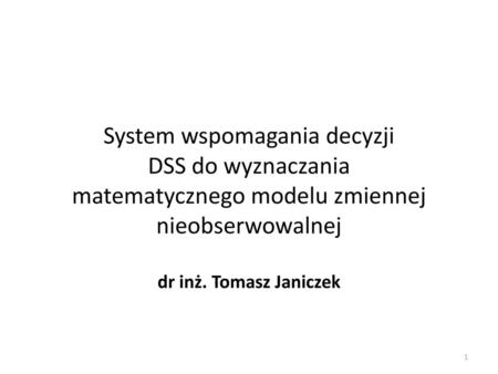 System wspomagania decyzji DSS do wyznaczania matematycznego modelu zmiennej nieobserwowalnej dr inż. Tomasz Janiczek.