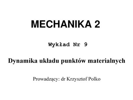 MECHANIKA 2 Dynamika układu punktów materialnych Wykład Nr 9