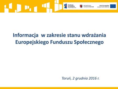 Informacja w zakresie stanu wdrażania Europejskiego Funduszu Społecznego Toruń, 2 grudnia 2016 r.