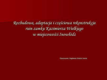 Rozbudowa, adaptacja i częściowa rekonstrukcja ruin zamku Kazimierza Wielkiego w miejscowości Inowłódz Opracowanie: Magdalena.