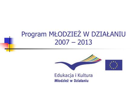 Program MŁODZIEŻ W DZIAŁANIU 2007 – 2013. Młodzież w Działaniu Podstawowe informacje (1) Program Młodzież w Działaniu czerpie z doświadczeń poprzednich.