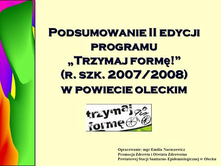 Podsumowanie II edycji programu „Trzymaj form ę !” (r. szk. 2007/2008) w powiecie oleckim Opracowanie: mgr Emilia Naruszewicz Promocja Zdrowia i Oświata.