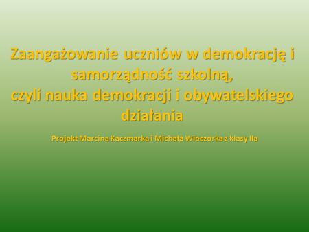 Zaangażowanie uczniów w demokrację i samorządność szkolną, czyli nauka demokracji i obywatelskiego działania Projekt Marcina Kaczmarka i Michała Wieczorka.