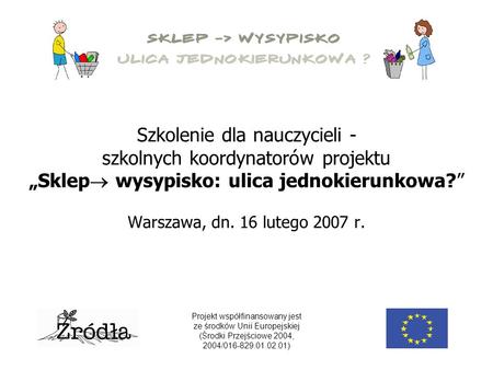 Szkolenie dla nauczycieli - szkolnych koordynatorów projektu „Sklep  wysypisko: ulica jednokierunkowa?” Warszawa, dn. 16 lutego 2007 r. Projekt współfinansowany.