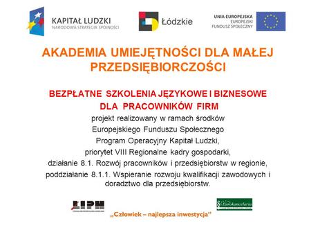 AKADEMIA UMIEJĘTNOŚCI DLA MAŁEJ PRZEDSIĘBIORCZOŚCI BEZPŁATNE SZKOLENIA JĘZYKOWE I BIZNESOWE DLA PRACOWNIKÓW FIRM projekt realizowany w ramach środków Europejskiego.