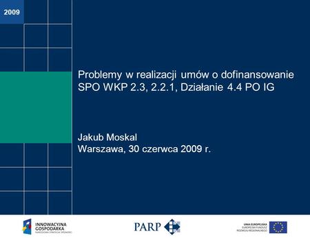 2009 Problemy w realizacji umów o dofinansowanie SPO WKP 2.3, 2.2.1, Działanie 4.4 PO IG Jakub Moskal Warszawa, 30 czerwca 2009 r.