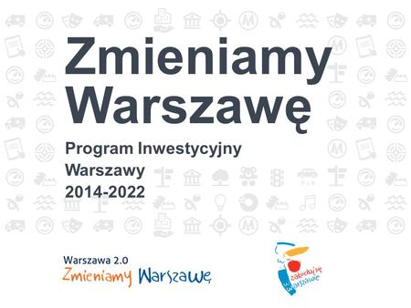 Zmieniamy Warszawę Program Inwestycyjny Warszawy 2014-2022.