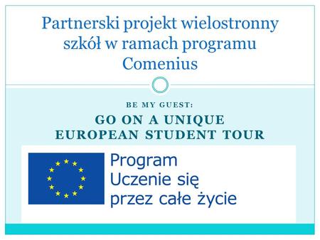 BE MY GUEST: GO ON A UNIQUE EUROPEAN STUDENT TOUR Partnerski projekt wielostronny szkół w ramach programu Comenius.