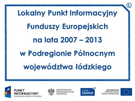 Lokalny Punkt Informacyjny Funduszy Europejskich na lata 2007 – 2013 w Podregionie Północnym województwa łódzkiego.