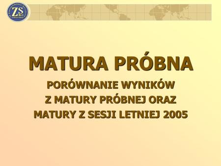MATURA PRÓBNA PORÓWNANIE WYNIKÓW Z MATURY PRÓBNEJ ORAZ MATURY Z SESJI LETNIEJ 2005.