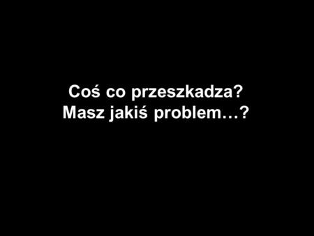 Coś co przeszkadza? Masz jakiś problem…?