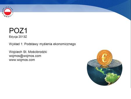 POZ1 Edycja 2013Z Wykład 1: Podstawy myślenia ekonomicznego Wojciech St. Mościbrodzki