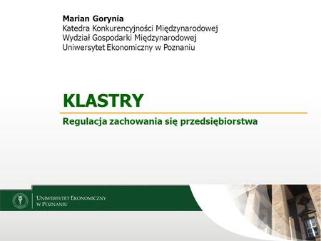 Marian Gorynia Katedra Konkurencyjności Międzynarodowej Wydział Gospodarki Międzynarodowej Uniwersytet Ekonomiczny w Poznaniu KLASTRY Regulacja zachowania.