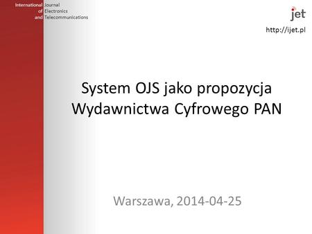 International of and Journal Electronics Telecommunications System OJS jako propozycja Wydawnictwa Cyfrowego PAN Warszawa, 2014-04-25.