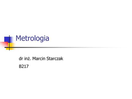 Metrologia dr inż. Marcin Starczak B217.