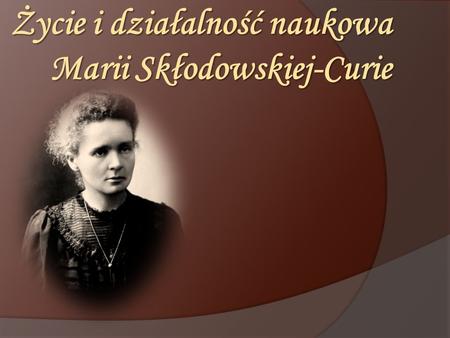 Życie i działalność naukowa Marii Skłodowskiej-Curie