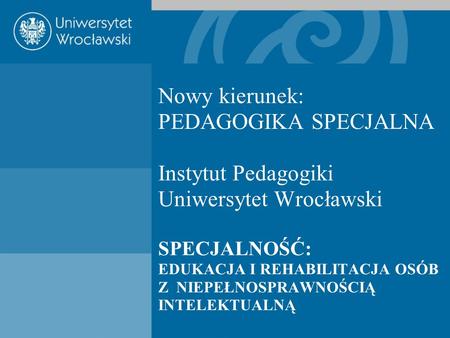 Nowy kierunek: PEDAGOGIKA SPECJALNA Instytut Pedagogiki Uniwersytet Wrocławski SPECJALNOŚĆ: EDUKACJA I REHABILITACJA OSÓB Z NIEPEŁNOSPRAWNOŚCIĄ INTELEKTUALNĄ.