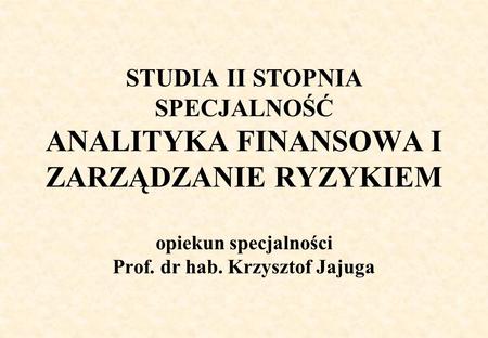 STUDIA II STOPNIA SPECJALNOŚĆ ANALITYKA FINANSOWA I ZARZĄDZANIE RYZYKIEM opiekun specjalności Prof. dr hab. Krzysztof Jajuga.