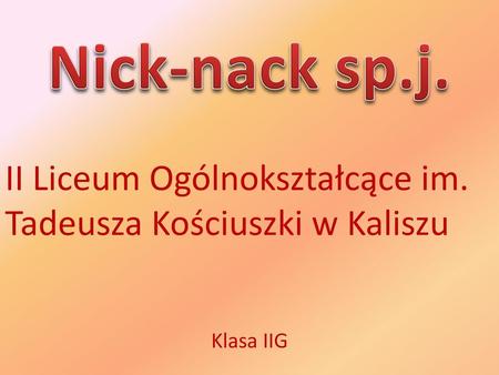 Nick-nack sp.j. II Liceum Ogólnokształcące im. Tadeusza Kościuszki w Kaliszu Klasa IIG.